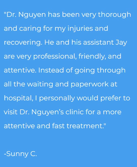 Blue colored testimonial from Sunny C. saying Dr. Thanh Nguyen has been very through and caring for my injuries and recovering.